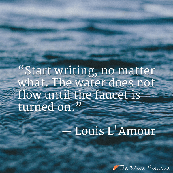 Start writing no matter what. The water does not flow unless the faucet is turned on. Louis L'Amour quote