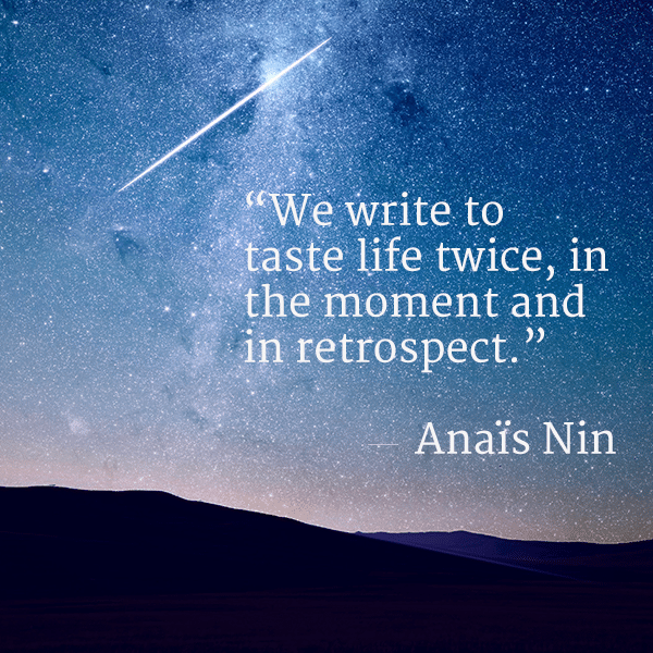 We write to taste life twice, in the moment and in retrospect. Anais Nin