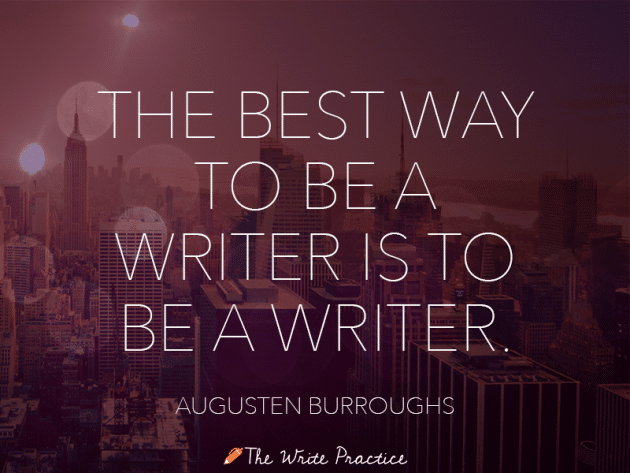 The best way to be a writer is to be a writer. Augusten Burroghs