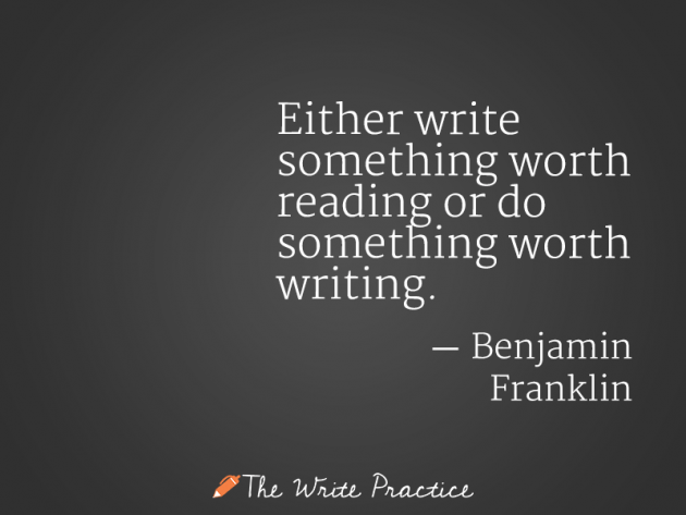 Either write something worth reading or do something worth writing. Benjamin Franklin