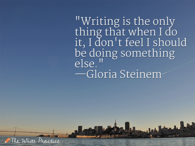 Writing is the only thing that when I do it, I don't feel I should be doing something else. Gloria Steinem