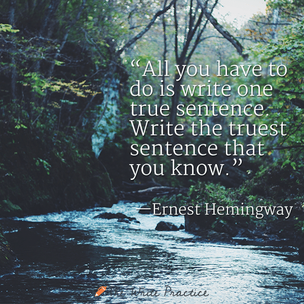All you have to do is write one true sentence. Writer the truest sentence that you know. Ernest Hemingway