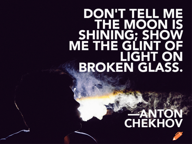 Don't tell me the moon is shining; show me the glint of light on broken glass. Anton Chekhov