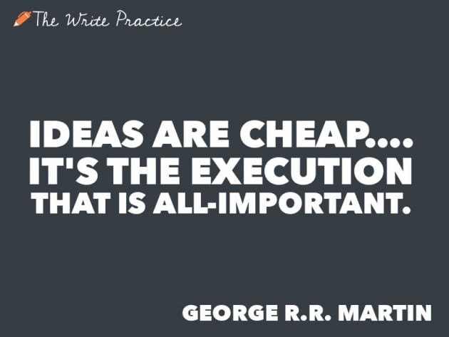Ideas are cheap. It's the Execution that is all important. George R.R. Martin
