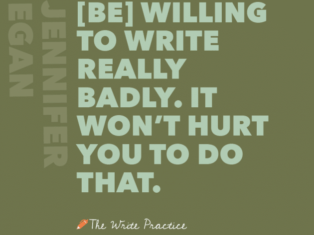 Be willing to write really badly. Jennifer Egan