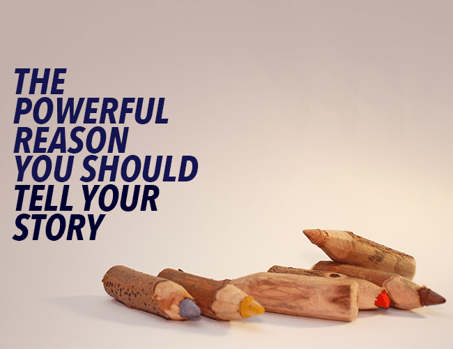The Powerful Reason You Should Tell Your Story