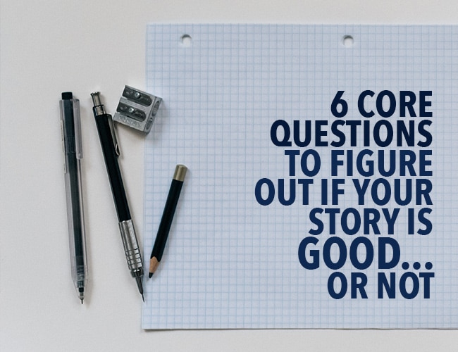 6 Core Questions to Figure Out if Your Story Is Good . .